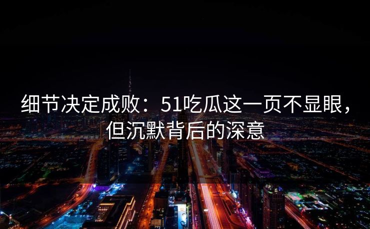 细节决定成败：51吃瓜这一页不显眼，但沉默背后的深意