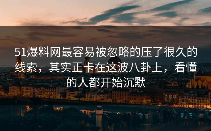 51爆料网最容易被忽略的压了很久的线索，其实正卡在这波八卦上，看懂的人都开始沉默