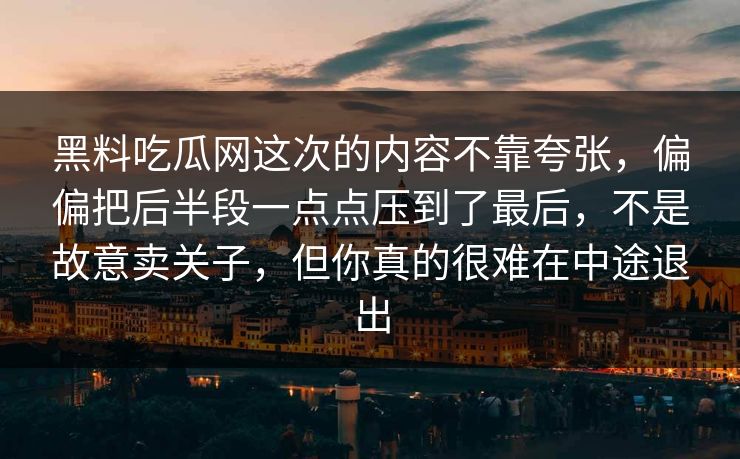 黑料吃瓜网这次的内容不靠夸张，偏偏把后半段一点点压到了最后，不是故意卖关子，但你真的很难在中途退出