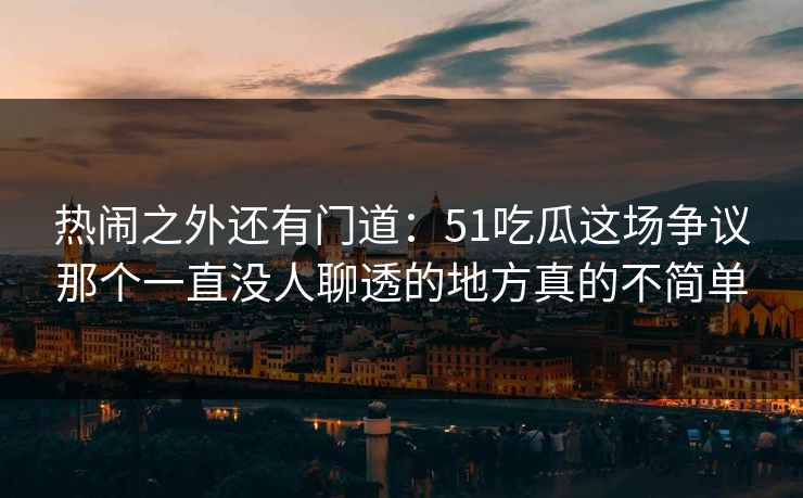 热闹之外还有门道：51吃瓜这场争议那个一直没人聊透的地方真的不简单