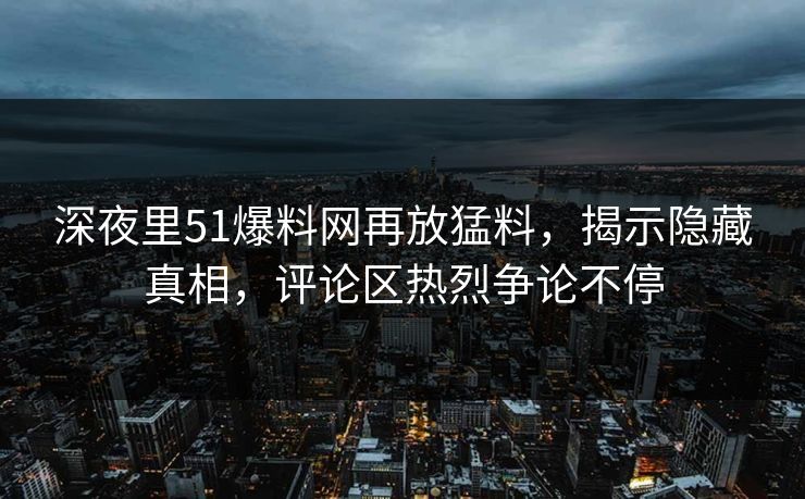 深夜里51爆料网再放猛料，揭示隐藏真相，评论区热烈争论不停