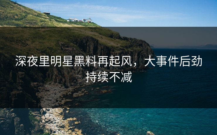 深夜里明星黑料再起风，大事件后劲持续不减