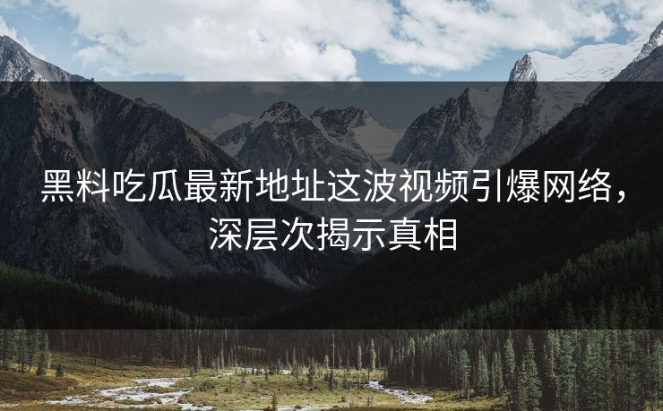 黑料吃瓜最新地址这波视频引爆网络，深层次揭示真相