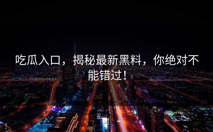 吃瓜入口，揭秘最新黑料，你绝对不能错过！