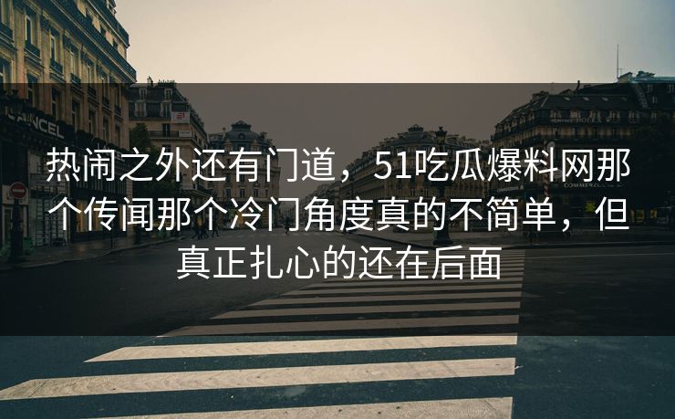 热闹之外还有门道，51吃瓜爆料网那个传闻那个冷门角度真的不简单，但真正扎心的还在后面