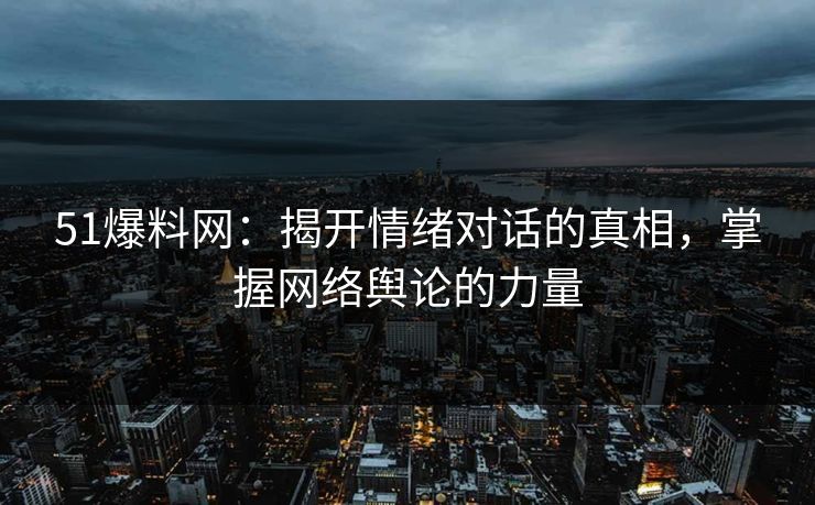 51爆料网：揭开情绪对话的真相，掌握网络舆论的力量