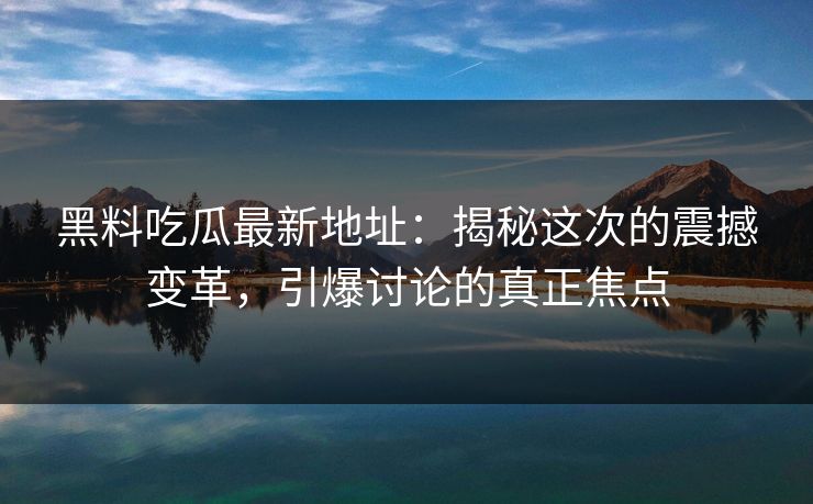 黑料吃瓜最新地址:揭秘这次的震撼变革,引爆讨论的真正焦点 黑料吃瓜最新地址:揭秘这次的震撼变革,引爆讨论的真正焦点