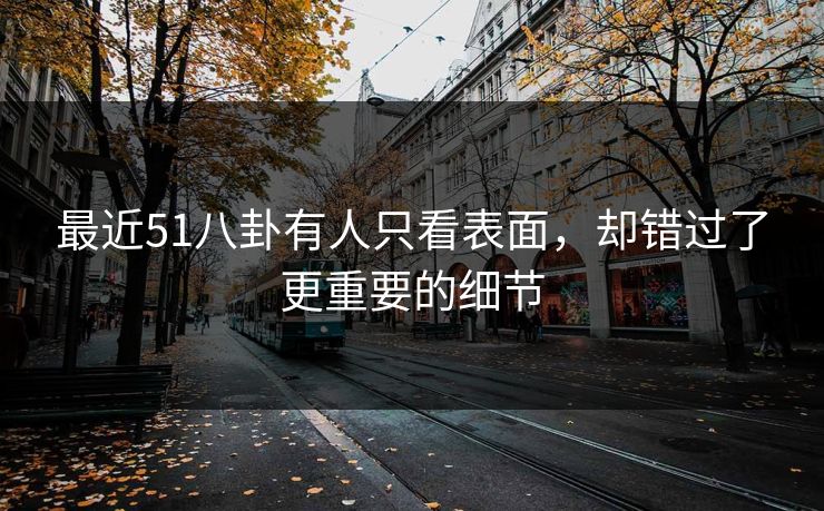 最近51八卦有人只看表面，却错过了更重要的细节