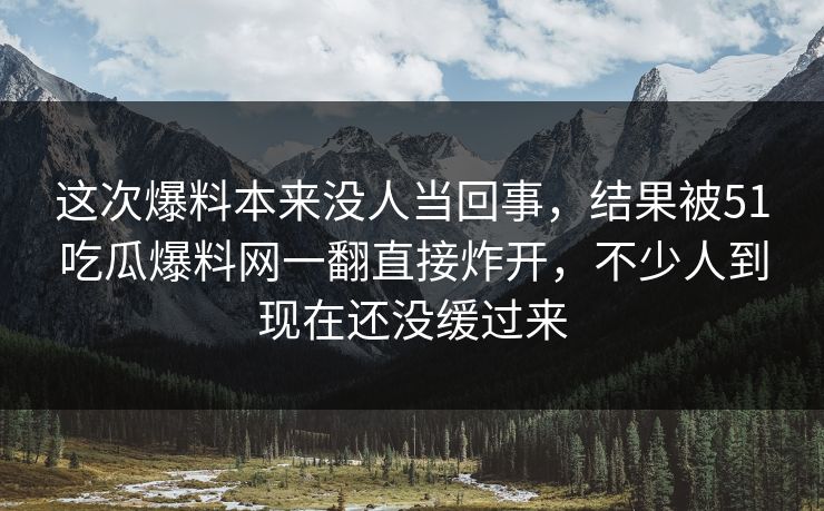 这次爆料本来没人当回事，结果被51吃瓜爆料网一翻直接炸开，不少人到现在还没缓过来