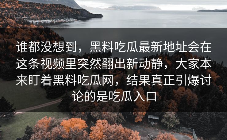 谁都没想到,黑料吃瓜最新地址会在这条视频里突然翻出新动静,大家本来盯着黑料吃瓜网,结果真正引爆讨论的是吃瓜入口 谁都没想到,黑料吃瓜最新地址会在这条视频里突然翻出新动静,大家本来盯着黑料吃瓜网,结果真正引爆讨论的是吃瓜入口