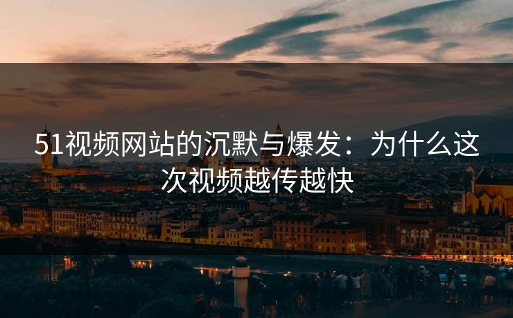 51视频网站的沉默与爆发:为什么这次视频越传越快 51视频网站的沉默与爆发:为什么这次视频越传越快