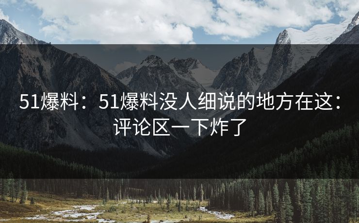 51爆料：51爆料没人细说的地方在这：评论区一下炸了