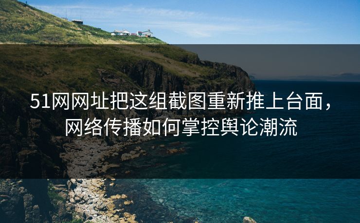 51网网址把这组截图重新推上台面,网络传播如何掌控舆论潮流 51网网址把这组截图重新推上台面,网络传播如何掌控舆论潮流