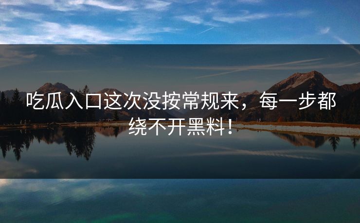 吃瓜入口这次没按常规来，每一步都绕不开黑料！