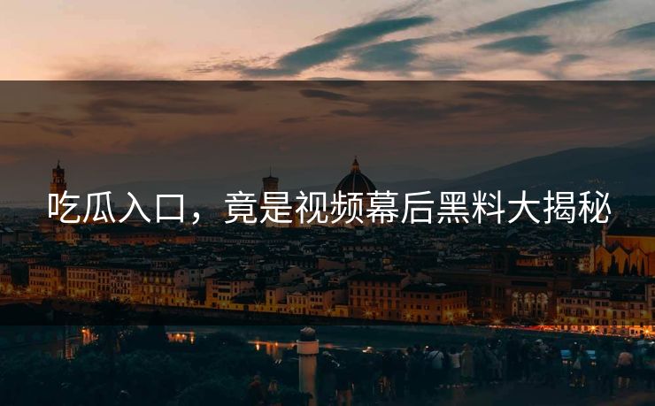 吃瓜入口，竟是视频幕后黑料大揭秘