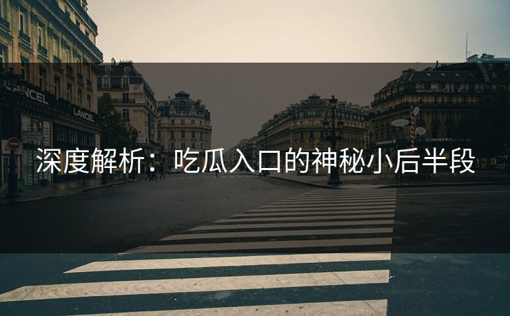 深度解析:吃瓜入口的神秘小后半段 深度解析:吃瓜入口的神秘小后半段