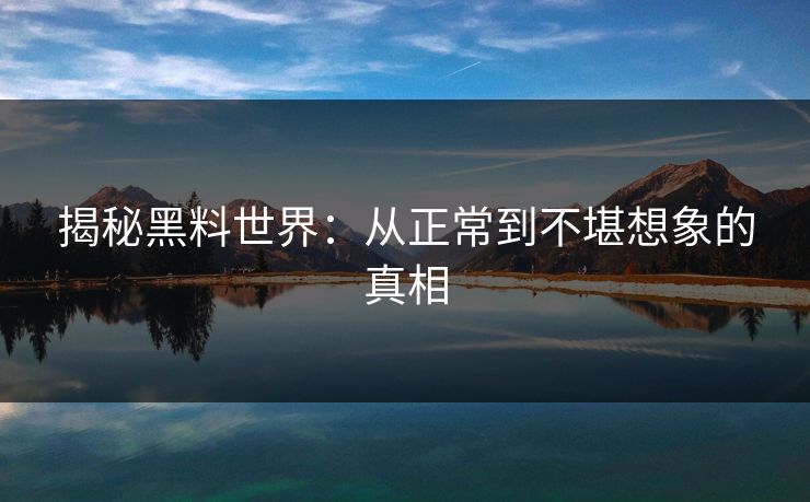 揭秘黑料世界:从正常到不堪想象的真相 揭秘黑料世界:从正常到不堪想象的真相