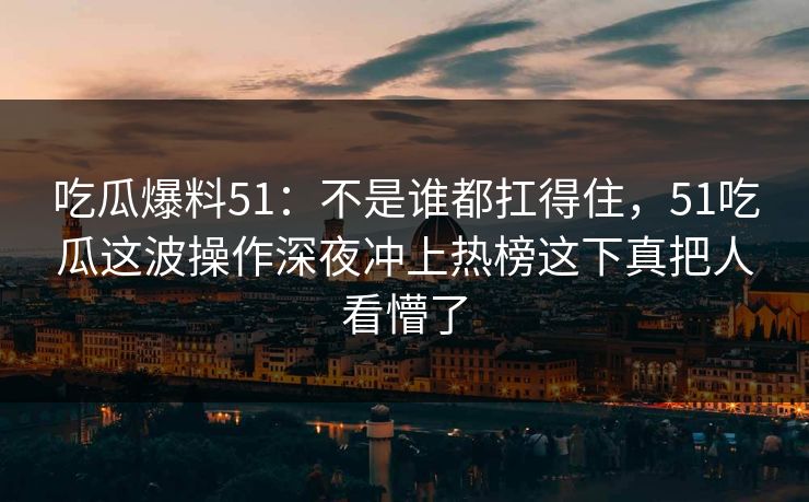 吃瓜爆料51:不是谁都扛得住,51吃瓜这波操作深夜冲上热榜这下真把人看懵了 吃瓜爆料51:不是谁都扛得住,51吃瓜这波操作深夜冲上热榜这下真把人看懵了