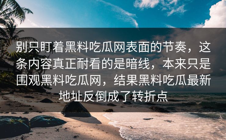 别只盯着黑料吃瓜网表面的节奏，这条内容真正耐看的是暗线，本来只是围观黑料吃瓜网，结果黑料吃瓜最新地址反倒成了转折点