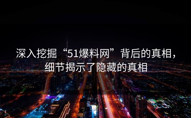 深入挖掘“51爆料网”背后的真相,细节揭示了隐藏的真相 深入挖掘“51爆料网”背后的真相,细节揭示了隐藏的真相