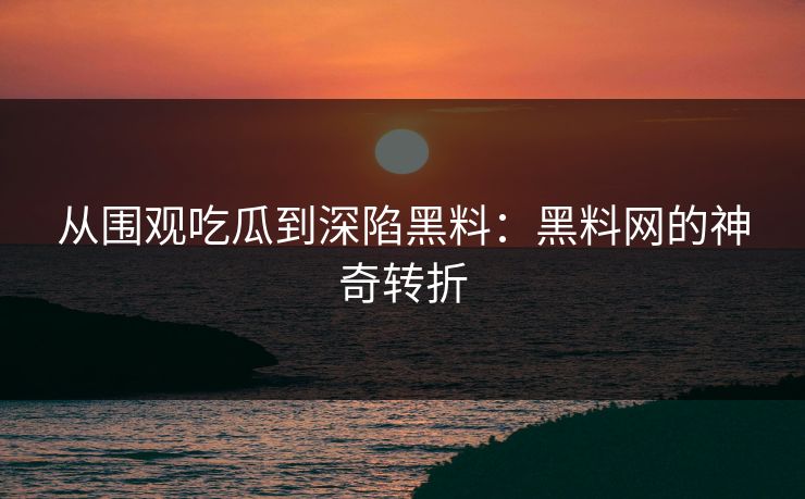 从围观吃瓜到深陷黑料：黑料网的神奇转折