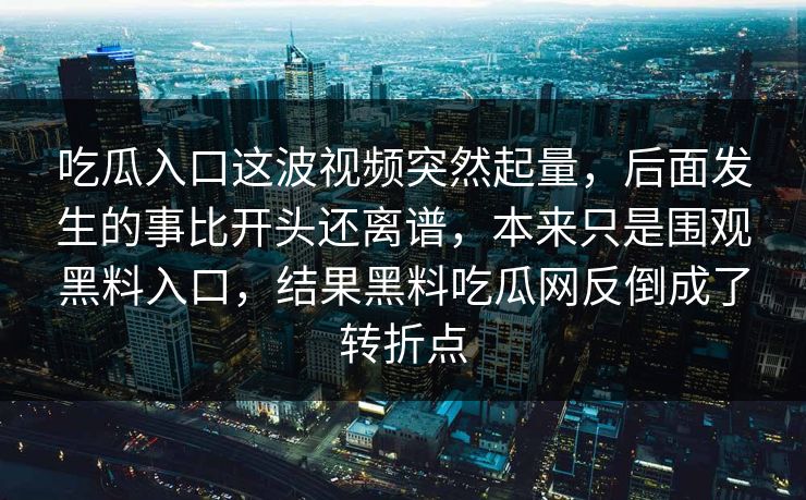 吃瓜入口这波视频突然起量，后面发生的事比开头还离谱，本来只是围观黑料入口，结果黑料吃瓜网反倒成了转折点