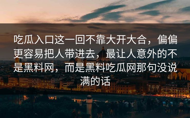 吃瓜入口这一回不靠大开大合，偏偏更容易把人带进去，最让人意外的不是黑料网，而是黑料吃瓜网那句没说满的话