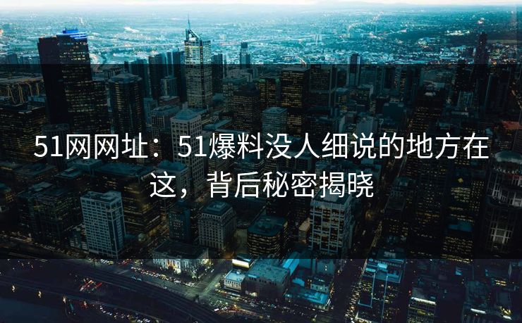 51网网址:51爆料没人细说的地方在这,背后秘密揭晓 51网网址:51爆料没人细说的地方在这,背后秘密揭晓