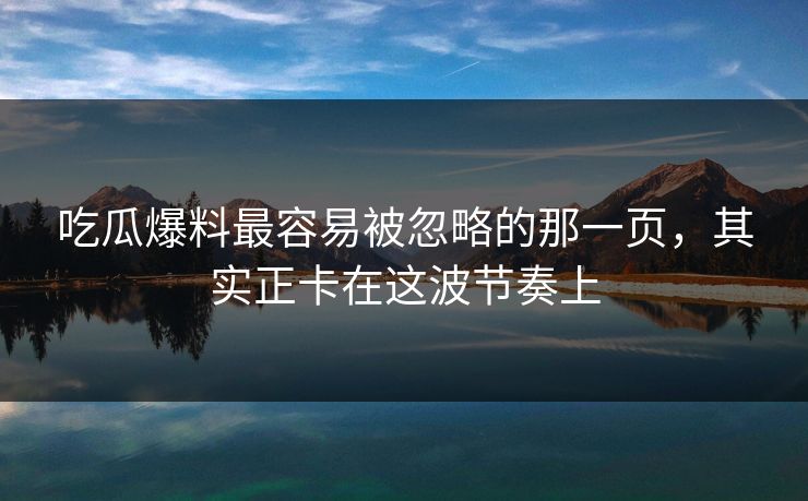 吃瓜爆料最容易被忽略的那一页，其实正卡在这波节奏上