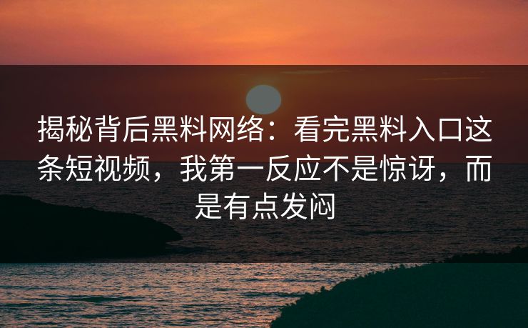 揭秘背后黑料网络:看完黑料入口这条短视频,我第一反应不是惊讶,而是有点发闷 揭秘背后黑料网络:看完黑料入口这条短视频,我第一反应不是惊讶,而是有点发闷