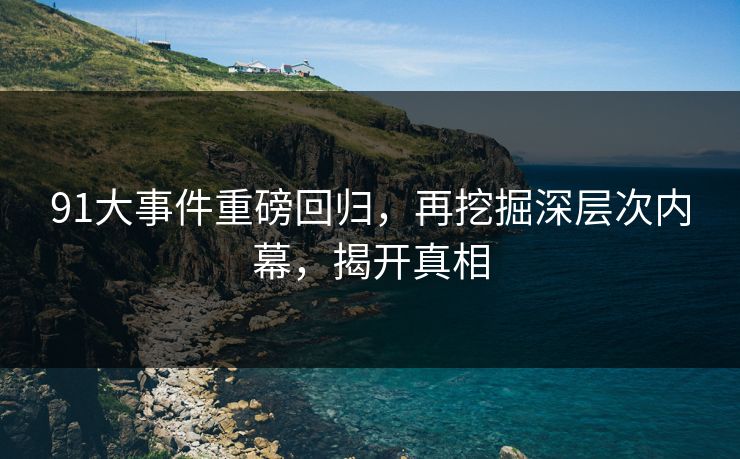 91大事件重磅回归，再挖掘深层次内幕，揭开真相
