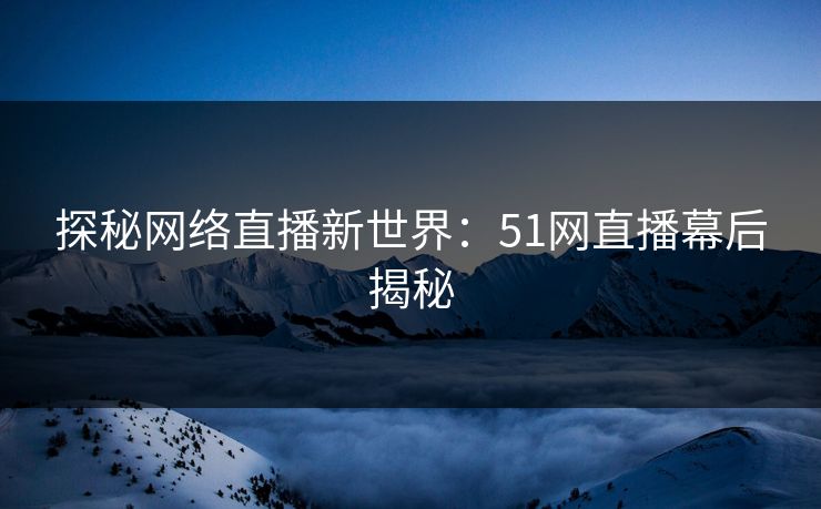探秘网络直播新世界：51网直播幕后揭秘