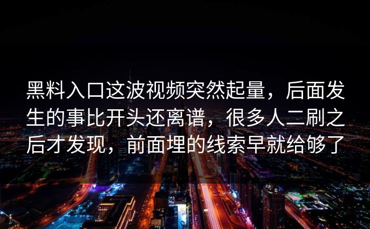 黑料入口这波视频突然起量，后面发生的事比开头还离谱，很多人二刷之后才发现，前面埋的线索早就给够了