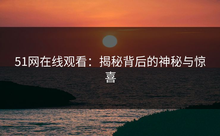 51网在线观看:揭秘背后的神秘与惊喜 51网在线观看:揭秘背后的神秘与惊喜