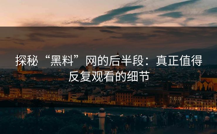 探秘“黑料”网的后半段：真正值得反复观看的细节