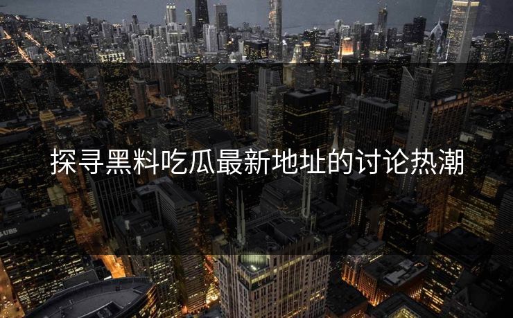 探寻黑料吃瓜最新地址的讨论热潮