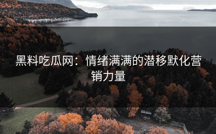 黑料吃瓜网:情绪满满的潜移默化营销力量 黑料吃瓜网:情绪满满的潜移默化营销力量