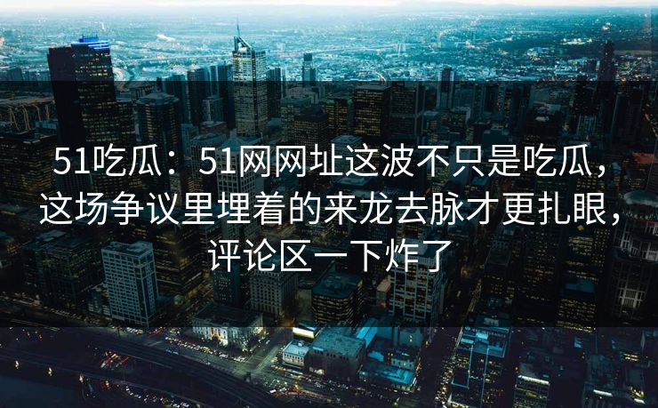 51吃瓜：51网网址这波不只是吃瓜，这场争议里埋着的来龙去脉才更扎眼，评论区一下炸了