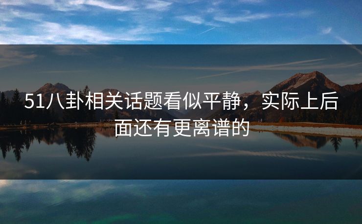 51八卦相关话题看似平静,实际上后面还有更离谱的 51八卦相关话题看似平静,实际上后面还有更离谱的