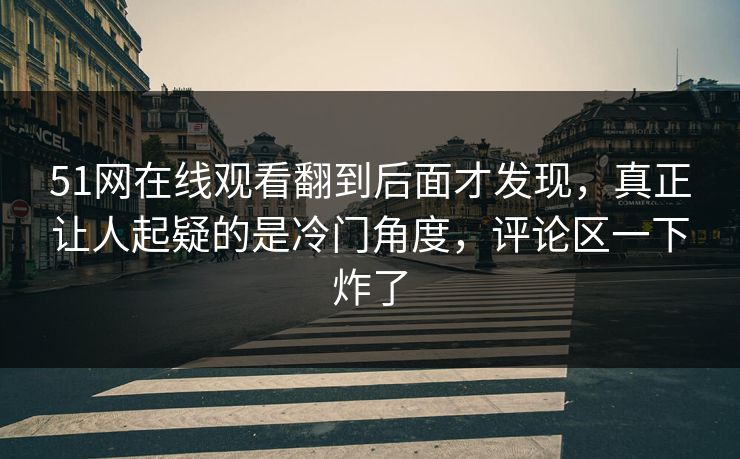 51网在线观看翻到后面才发现,真正让人起疑的是冷门角度,评论区一下炸了 51网在线观看翻到后面才发现,真正让人起疑的是冷门角度,评论区一下炸了