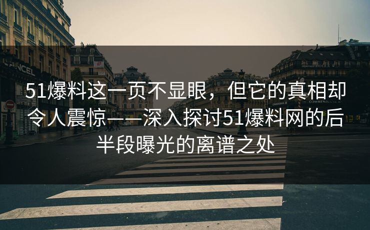 51爆料这一页不显眼，但它的真相却令人震惊——深入探讨51爆料网的后半段曝光的离谱之处